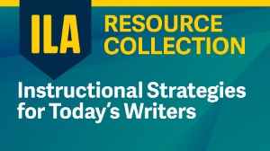 ILA Resource Collection: Instructional Strategies for Today’s Writers, Ages 5-8, 9-11, and 12+