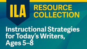 ILA Resource Collection: Instructional Strategies for Today’s Writers, Ages 5–8